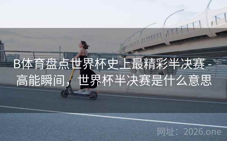 B体育盘点世界杯史上最精彩半决赛 - 高能瞬间,世界杯半决赛是什么意思