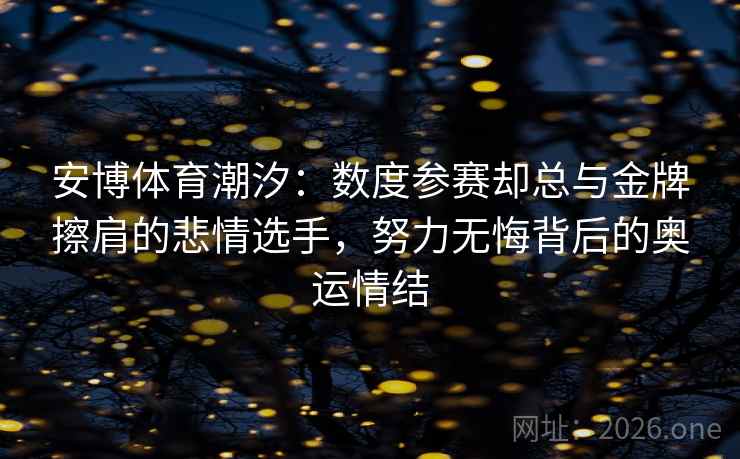 安博体育潮汐：数度参赛却总与金牌擦肩的悲情选手，努力无悔背后的奥运情结