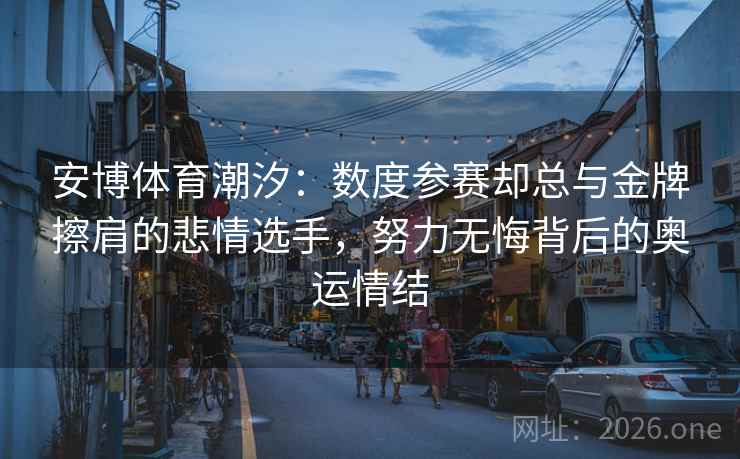 安博体育潮汐:数度参赛却总与金牌擦肩的悲情选手,努力无悔背后的奥运情结