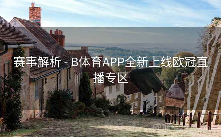 赛事解析 - B体育APP全新上线欧冠直播专区