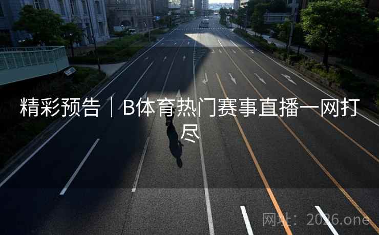 精彩预告|B体育热门赛事直播一网打尽