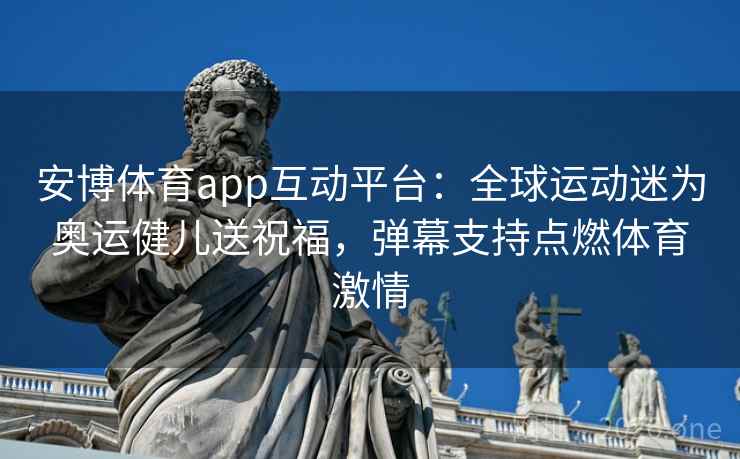 安博体育app互动平台：全球运动迷为奥运健儿送祝福，弹幕支持点燃体育激情