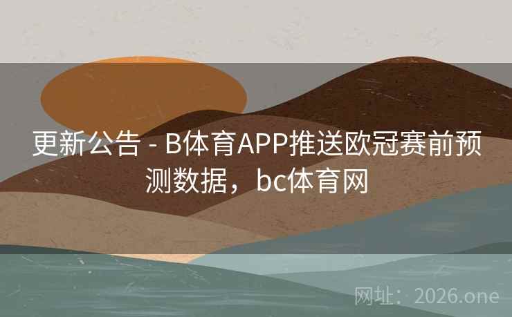 更新公告 - B体育APP推送欧冠赛前预测数据,bc体育网