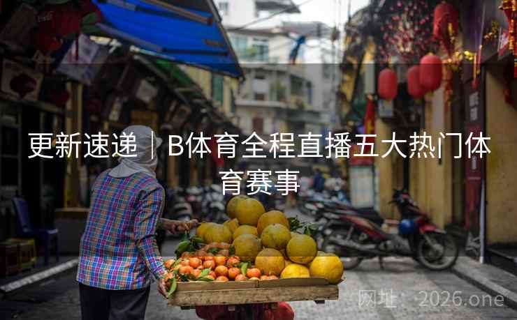 更新速递|B体育全程直播五大热门体育赛事