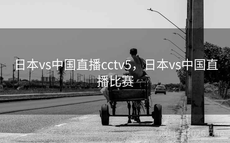 日本vs中国直播cctv5,日本vs中国直播比赛