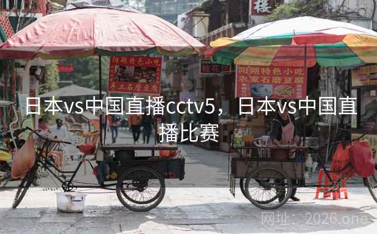 日本vs中国直播cctv5，日本vs中国直播比赛
