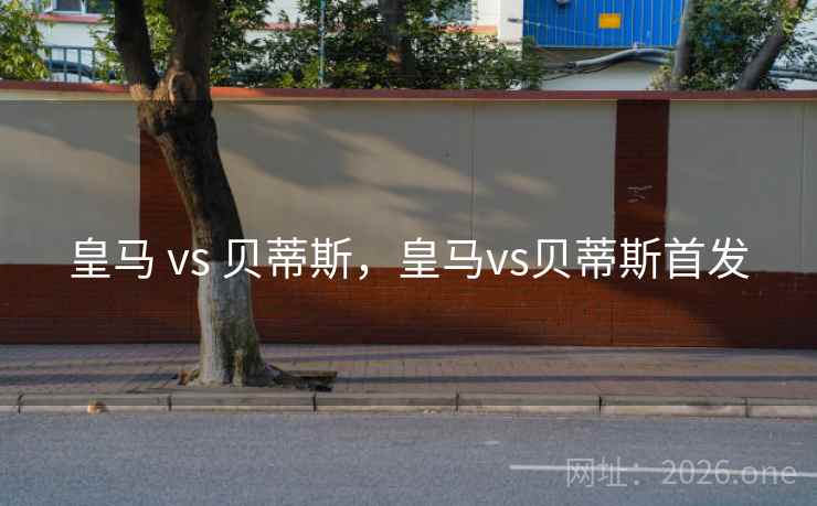 皇马 vs 贝蒂斯，皇马vs贝蒂斯首发