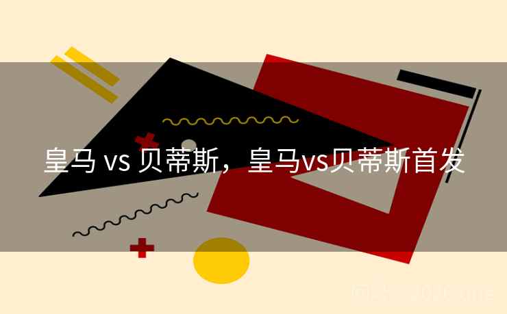 皇马 vs 贝蒂斯,皇马vs贝蒂斯首发