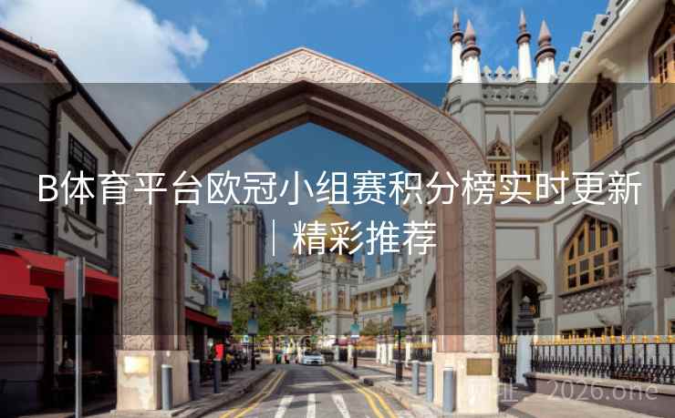 B体育平台欧冠小组赛积分榜实时更新｜精彩推荐