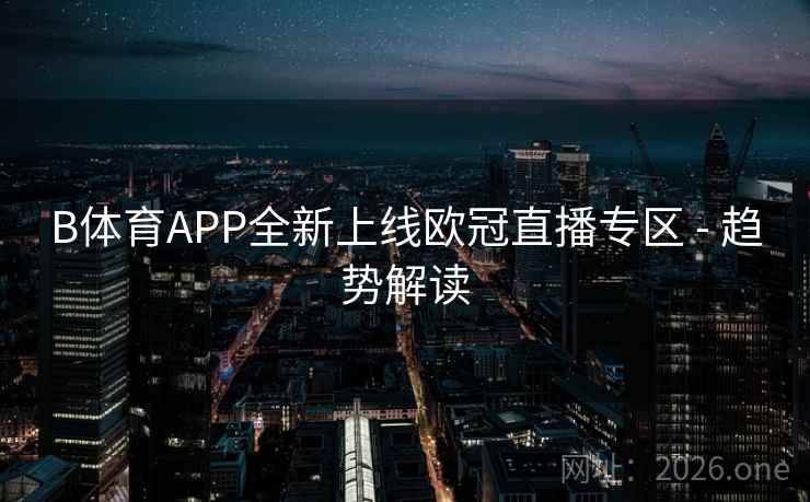 B体育APP全新上线欧冠直播专区 - 趋势解读