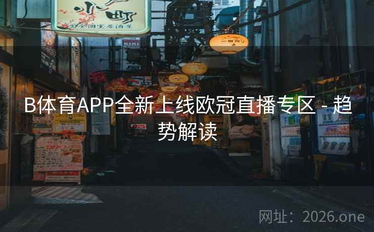 B体育APP全新上线欧冠直播专区 - 趋势解读