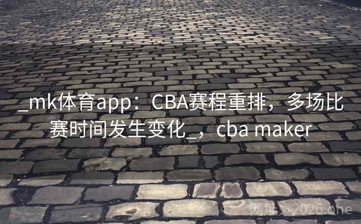 _mk体育app：CBA赛程重排，多场比赛时间发生变化_，cba maker