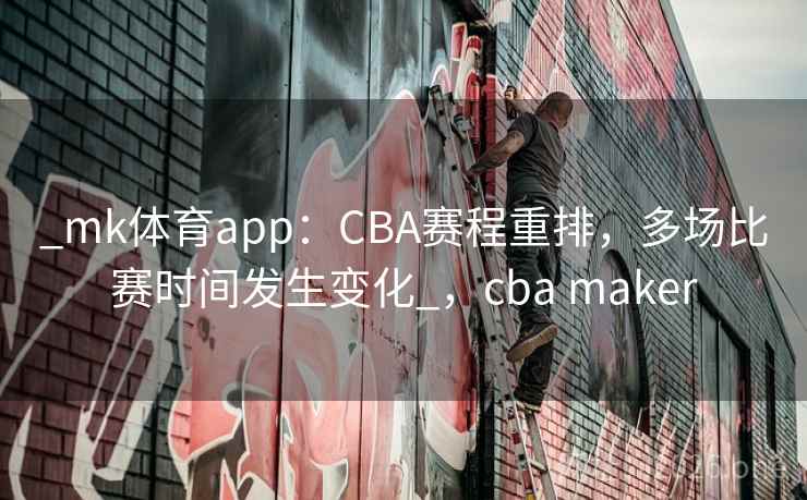 _mk体育app:CBA赛程重排,多场比赛时间发生变化_,cba maker