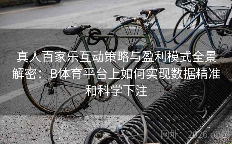 真人百家乐互动策略与盈利模式全景解密:B体育平台上如何实现数据精准和科学下注