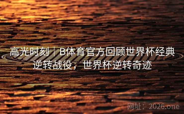 高光时刻｜B体育官方回顾世界杯经典逆转战役，世界杯逆转奇迹