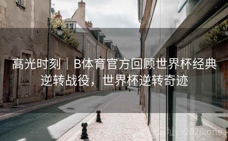 高光时刻|B体育官方回顾世界杯经典逆转战役,世界杯逆转奇迹