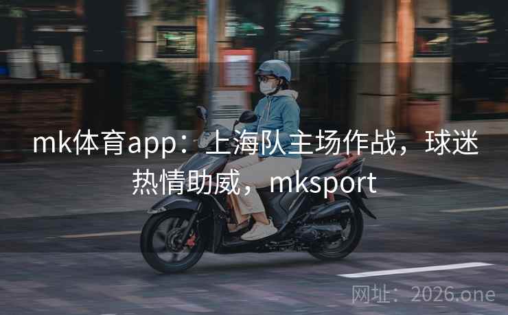 mk体育app：上海队主场作战，球迷热情助威，mksport