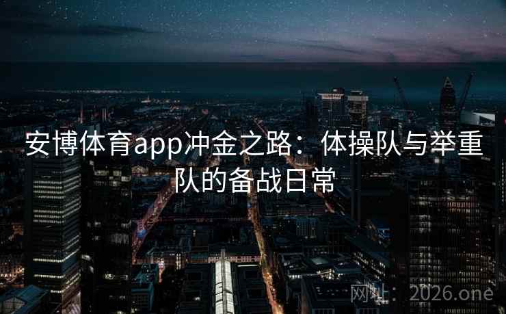 安博体育app冲金之路：体操队与举重队的备战日常