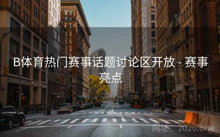 B体育热门赛事话题讨论区开放 - 赛事亮点