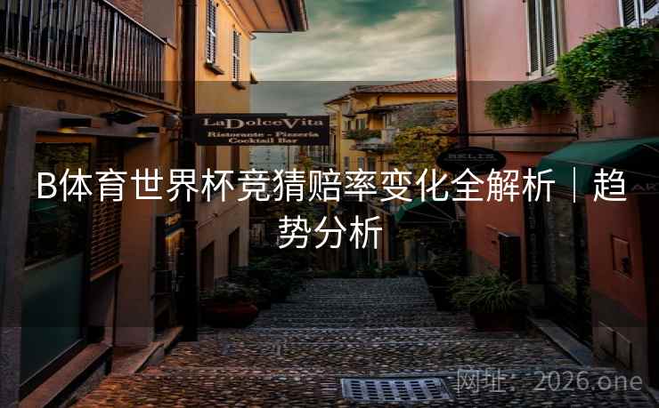 B体育世界杯竞猜赔率变化全解析|趋势分析