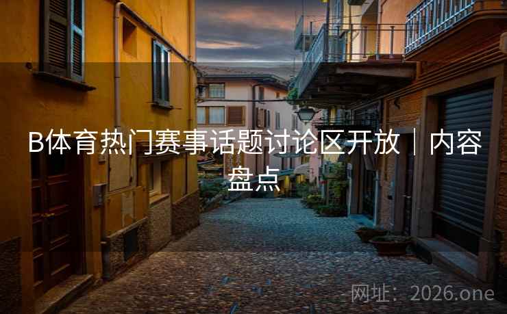 B体育热门赛事话题讨论区开放｜内容盘点