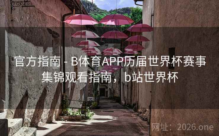 官方指南 - B体育APP历届世界杯赛事集锦观看指南，b站世界杯