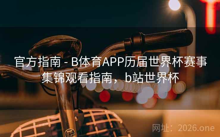 官方指南 - B体育APP历届世界杯赛事集锦观看指南,b站世界杯