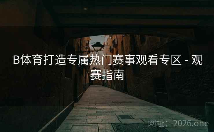 B体育打造专属热门赛事观看专区 - 观赛指南