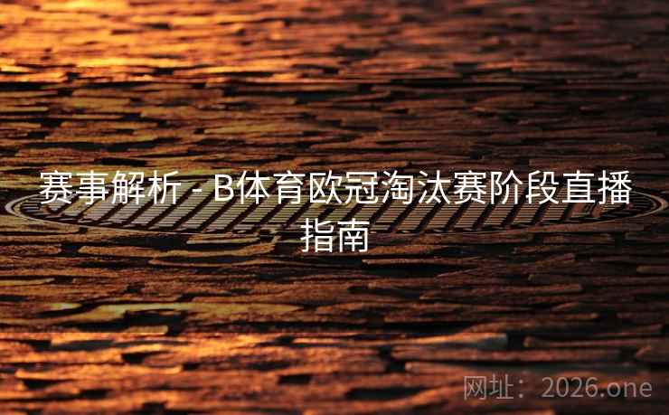 赛事解析 - B体育欧冠淘汰赛阶段直播指南
