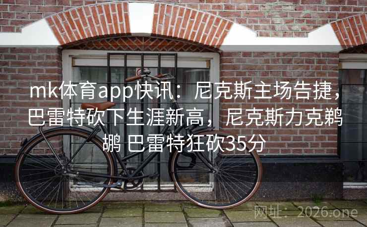 mk体育app快讯:尼克斯主场告捷,巴雷特砍下生涯新高,尼克斯力克鹈鹕 巴雷特狂砍35分