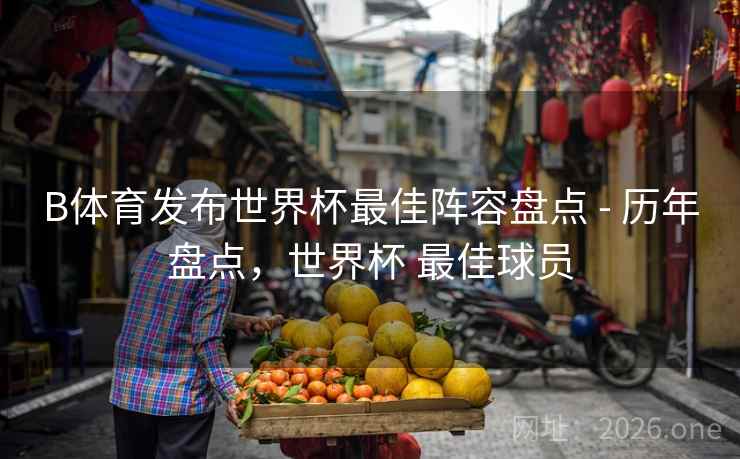 B体育发布世界杯最佳阵容盘点 - 历年盘点,世界杯 最佳球员