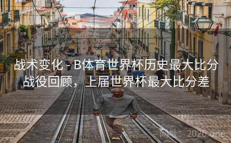 战术变化 - B体育世界杯历史最大比分战役回顾，上届世界杯最大比分差