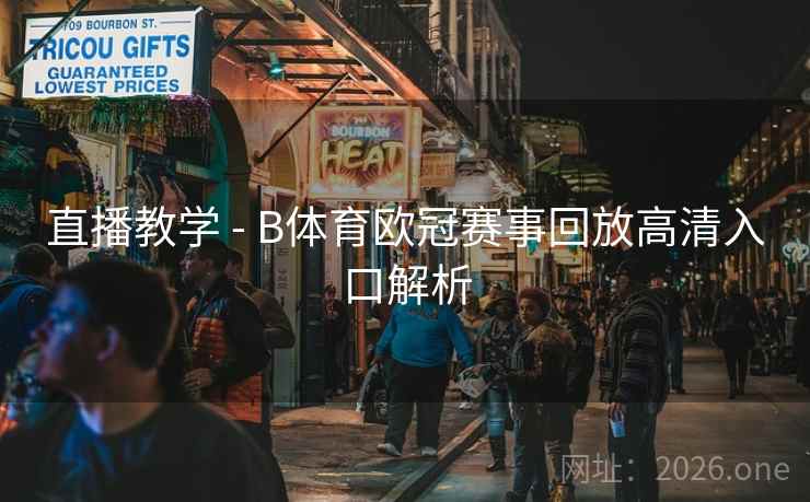 直播教学 - B体育欧冠赛事回放高清入口解析
