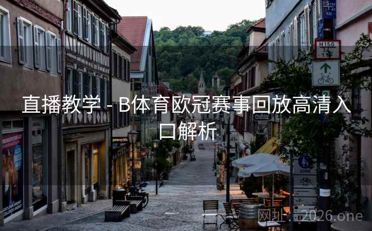 直播教学 - B体育欧冠赛事回放高清入口解析