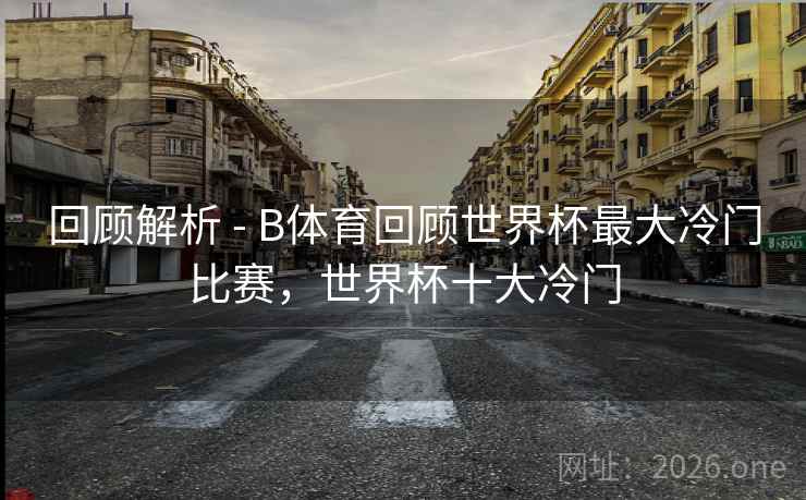 回顾解析 - B体育回顾世界杯最大冷门比赛，世界杯十大冷门