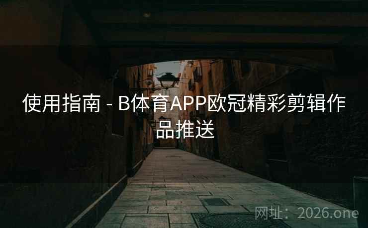 使用指南 - B体育APP欧冠精彩剪辑作品推送
