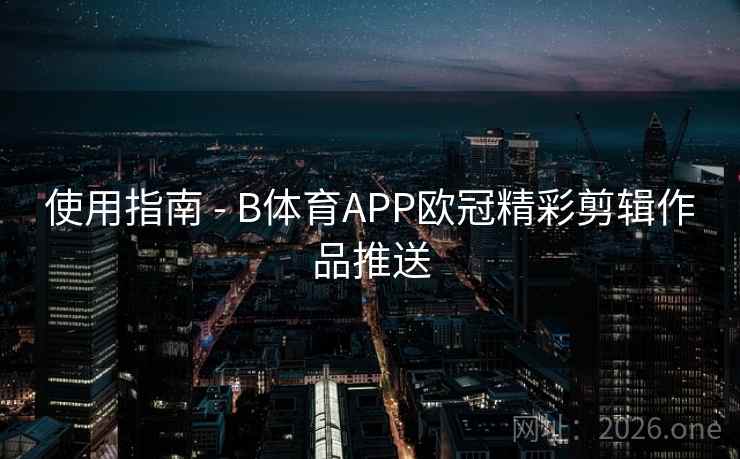 使用指南 - B体育APP欧冠精彩剪辑作品推送