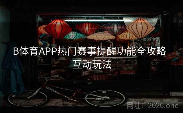 B体育APP热门赛事提醒功能全攻略|互动玩法