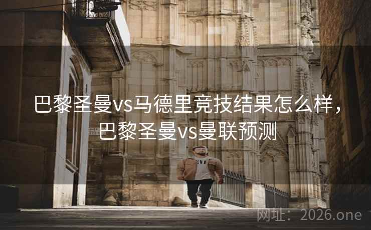 巴黎圣曼vs马德里竞技结果怎么样，巴黎圣曼vs曼联预测