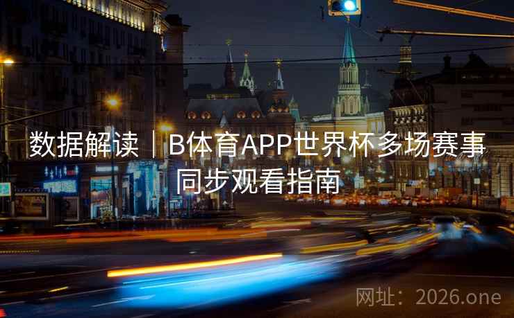 数据解读|B体育APP世界杯多场赛事同步观看指南