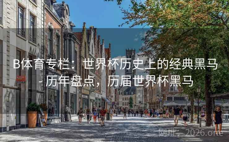 B体育专栏：世界杯历史上的经典黑马 - 历年盘点，历届世界杯黑马