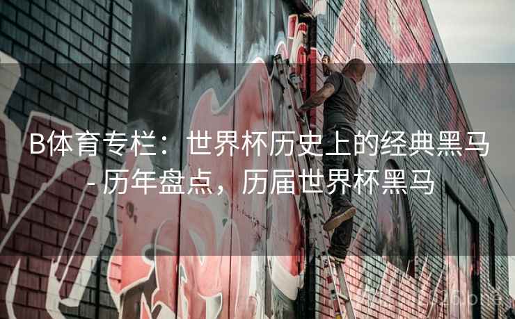 B体育专栏:世界杯历史上的经典黑马 - 历年盘点,历届世界杯黑马