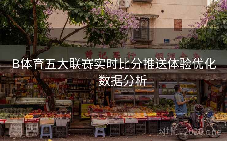B体育五大联赛实时比分推送体验优化｜数据分析