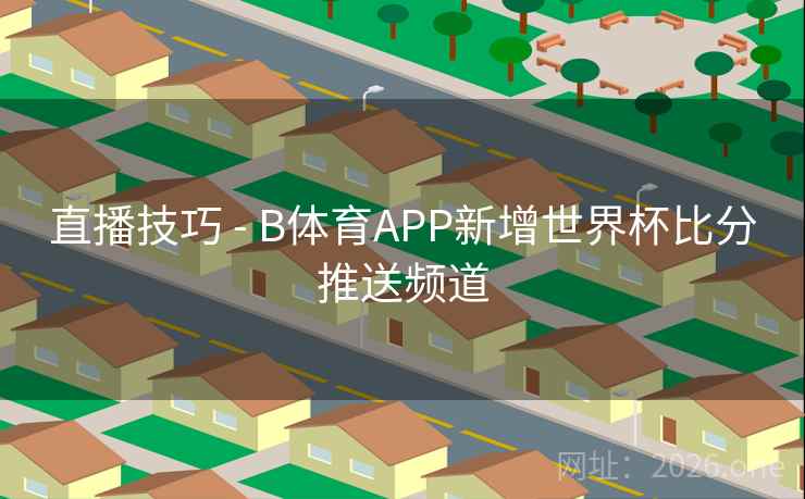 直播技巧 - B体育APP新增世界杯比分推送频道
