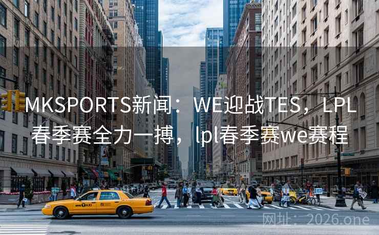 MKSPORTS新闻：WE迎战TES，LPL春季赛全力一搏，lpl春季赛we赛程
