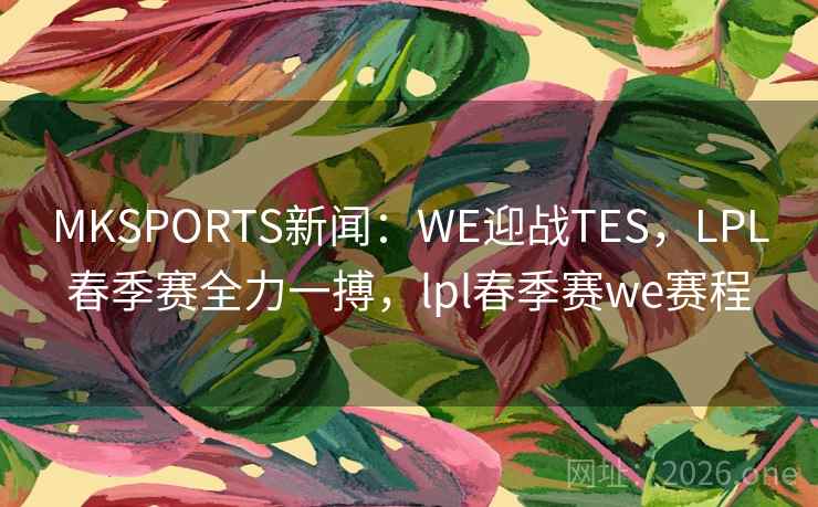 MKSPORTS新闻:WE迎战TES,LPL春季赛全力一搏,lpl春季赛we赛程