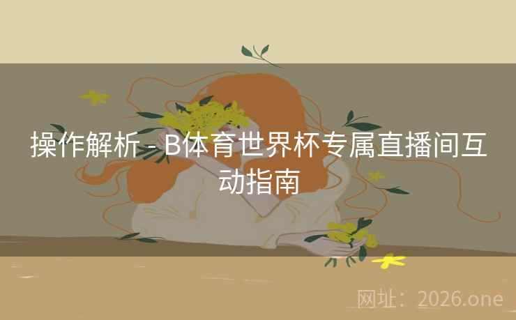 操作解析 - B体育世界杯专属直播间互动指南