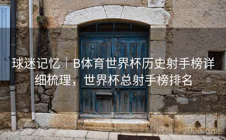 球迷记忆｜B体育世界杯历史射手榜详细梳理，世界杯总射手榜排名