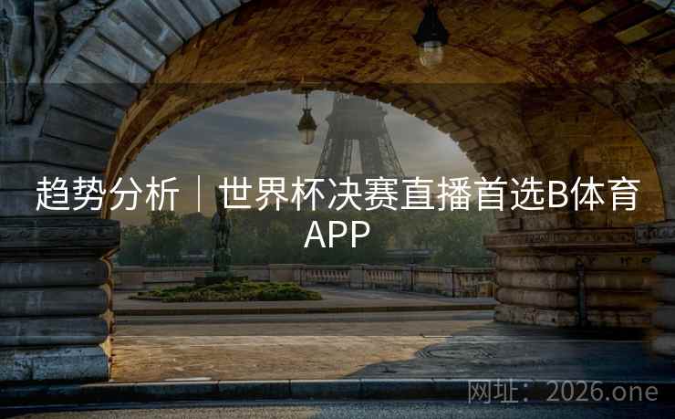 趋势分析｜世界杯决赛直播首选B体育APP