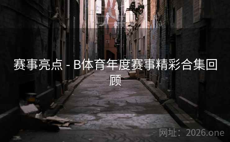 赛事亮点 - B体育年度赛事精彩合集回顾